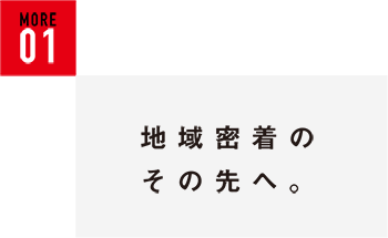 地域密着のその先へ。
