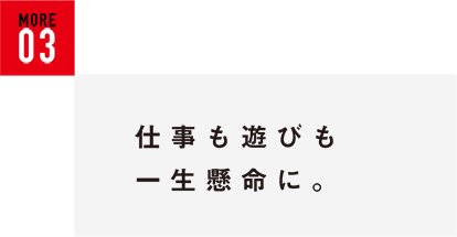 仕事も遊びも一生懸命に。