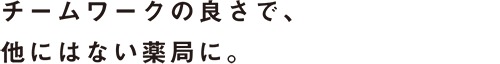 チームワークの良さで、他にはない薬局に。