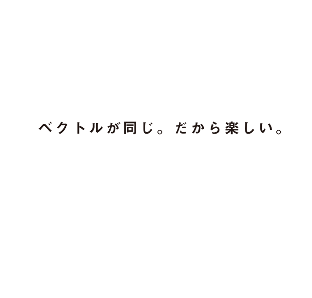 ベクトルが同じ。だから楽しい。