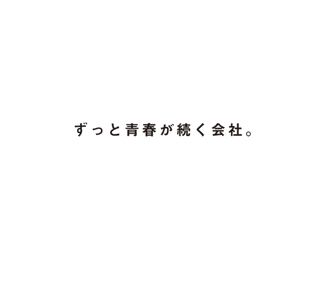 ずっと青春が続く会社。