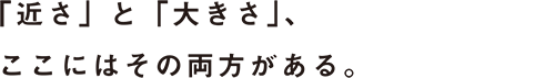 「近さ」と「大きさ」、ここにはその両方がある。