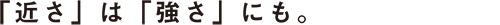 「近さ」は「強さ」にも。